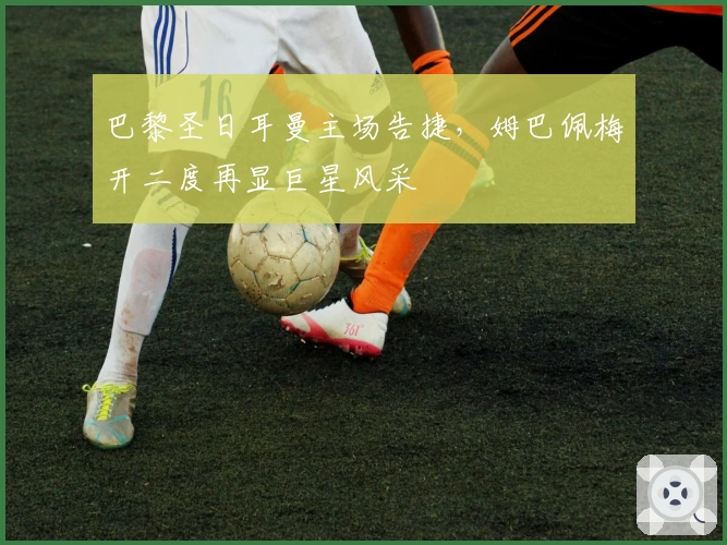 巴黎圣日耳曼主场告捷，姆巴佩梅开二度再显巨星风采