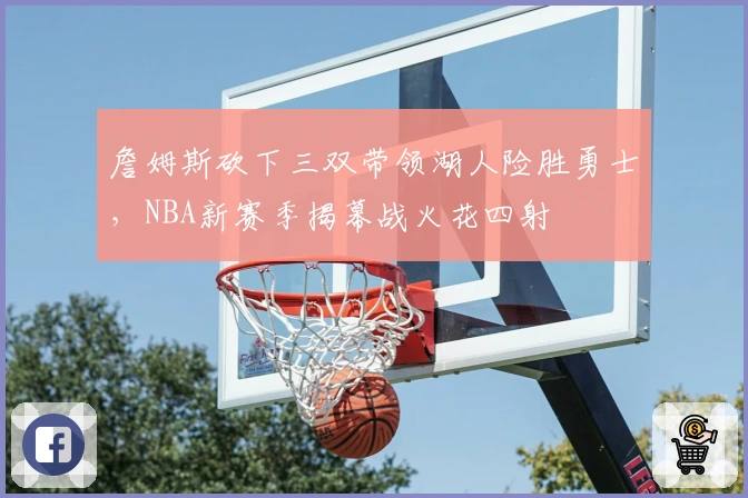 詹姆斯砍下三双带领湖人险胜勇士，NBA新赛季揭幕战火花四射
