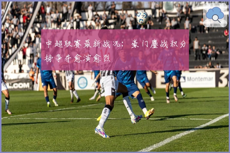 中超联赛最新战况：豪门鏖战积分榜争夺愈演愈烈