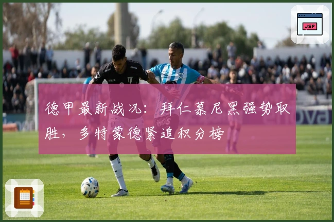 德甲最新战况：拜仁慕尼黑强势取胜，多特蒙德紧追积分榜
