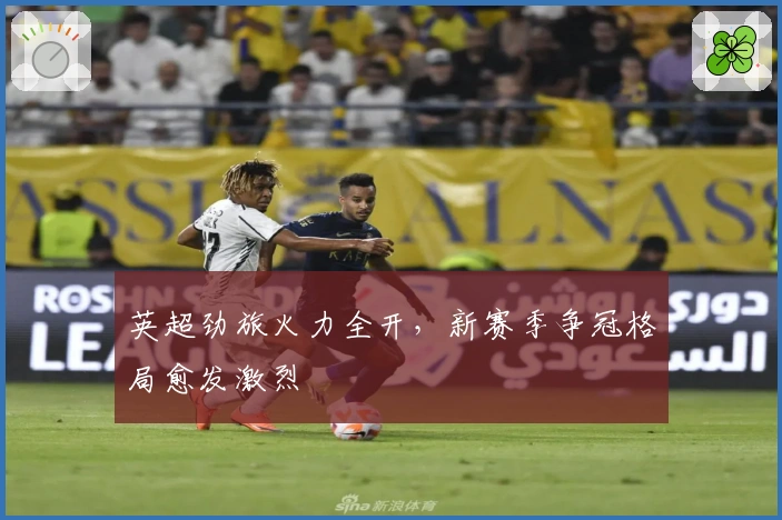 英超劲旅火力全开,新赛季争冠格局愈发激烈