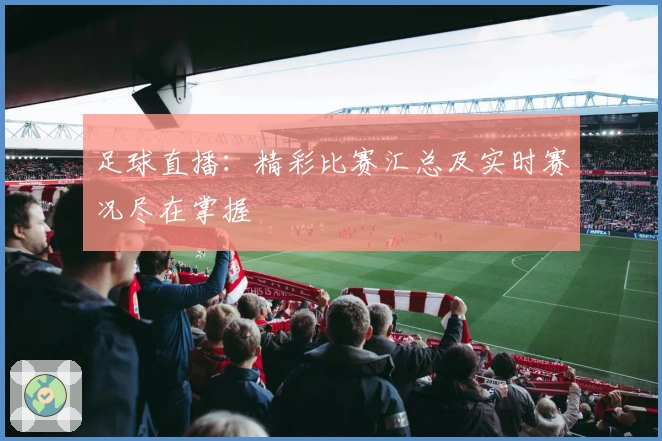 足球直播：精彩比赛汇总及实时赛况尽在掌握