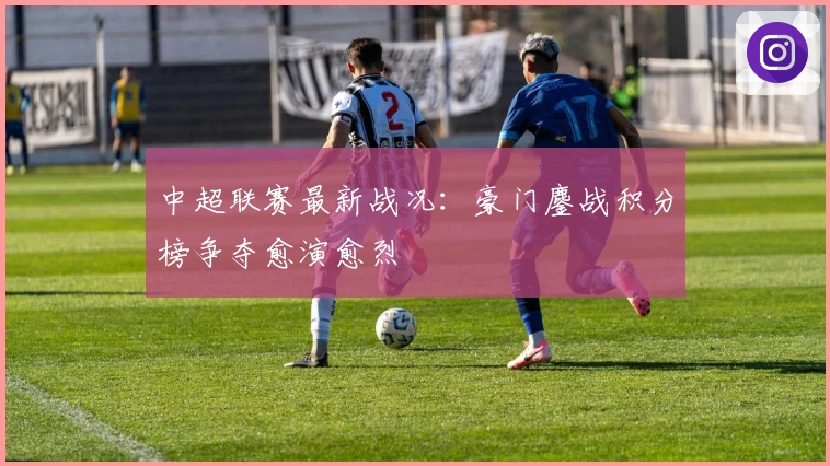 中超联赛最新战况：豪门鏖战积分榜争夺愈演愈烈