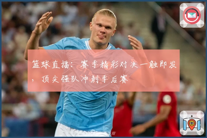 篮球直播：赛季精彩对决一触即发，顶尖强队冲刺季后赛