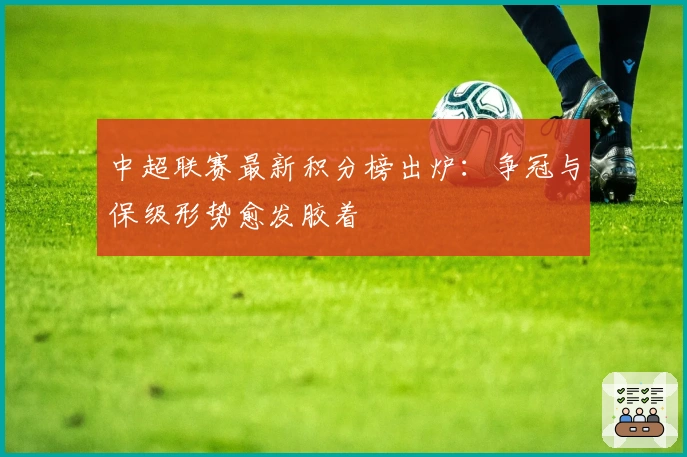 中超联赛最新积分榜出炉：争冠与保级形势愈发胶着