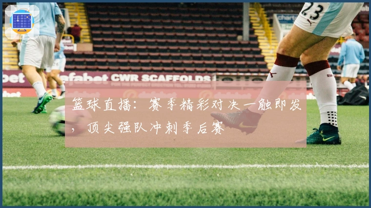 篮球直播:赛季精彩对决一触即发,顶尖强队冲刺季后赛