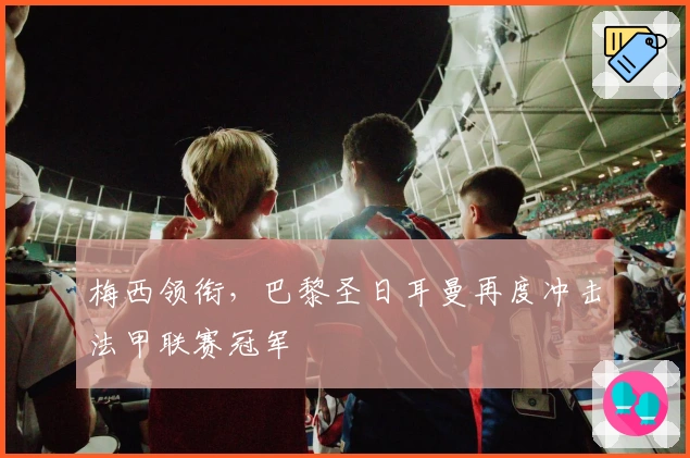 梅西领衔，巴黎圣日耳曼再度冲击法甲联赛冠军