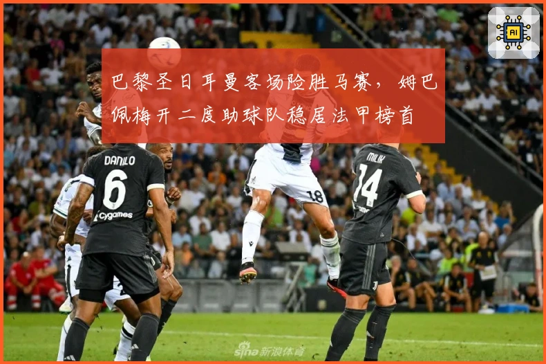 巴黎圣日耳曼客场险胜马赛，姆巴佩梅开二度助球队稳居法甲榜首