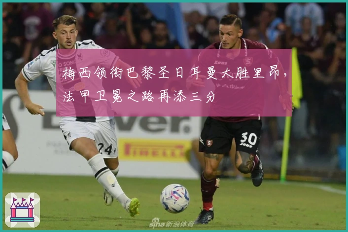 梅西领衔巴黎圣日耳曼大胜里昂，法甲卫冕之路再添三分