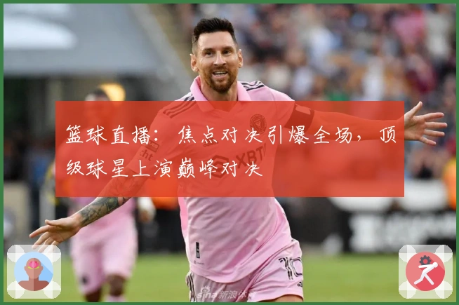 篮球直播：焦点对决引爆全场，顶级球星上演巅峰对决