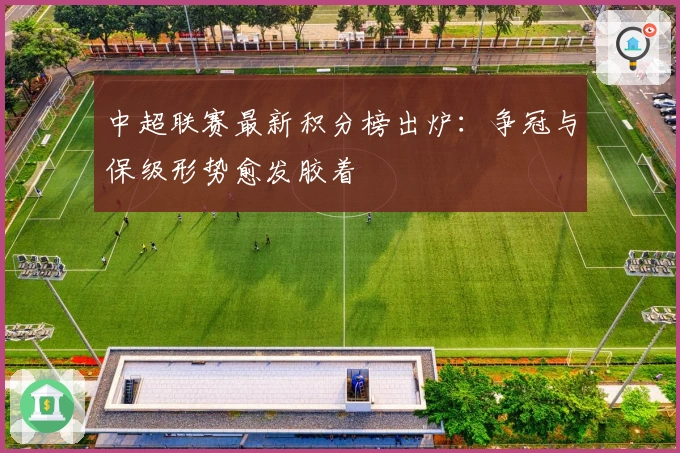 中超联赛最新积分榜出炉：争冠与保级形势愈发胶着