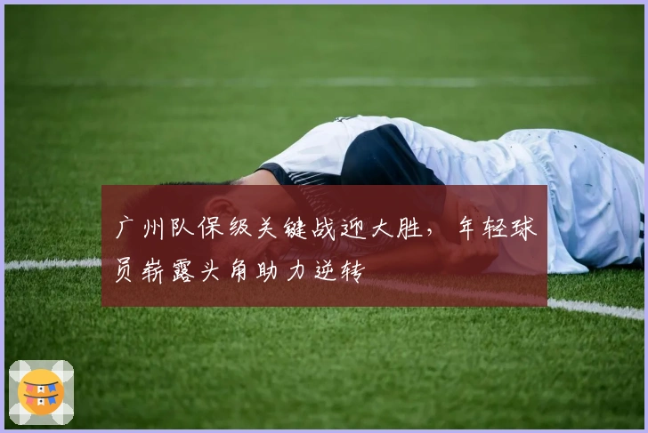 广州队保级关键战迎大胜，年轻球员崭露头角助力逆转