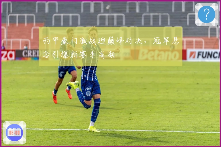 西甲豪门激战迎巅峰对决，冠军悬念引爆新赛季高潮