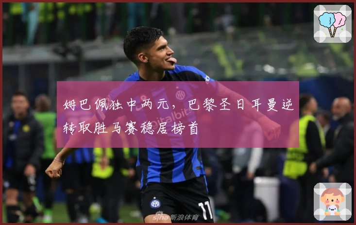 姆巴佩独中两元，巴黎圣日耳曼逆转取胜马赛稳居榜首