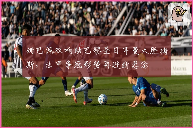 姆巴佩双响助巴黎圣日耳曼大胜梅斯,法甲争冠形势再迎新悬念